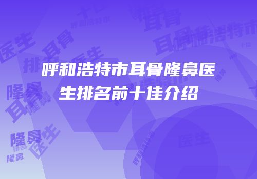 呼和浩特市耳骨隆鼻医生排名前十佳介绍