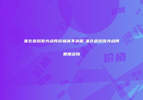 淮北色斑激光点阵价格高不高呢,淮北色斑激光点阵费用多吗