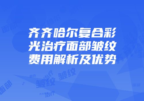 齐齐哈尔复合彩光治疗面部皱纹费用解析及优势