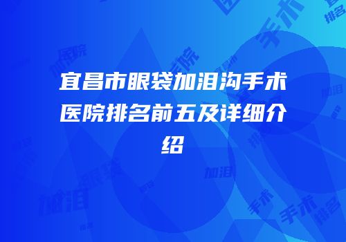 宜昌市眼袋加泪沟手术医院排名前五及详细介绍