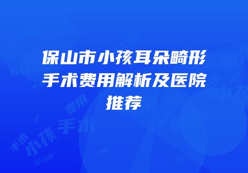 保山市小孩耳朵畸形手术费用解析及医院推荐