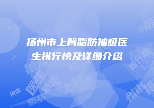扬州市上臂脂肪抽吸医生排行榜及详细介绍