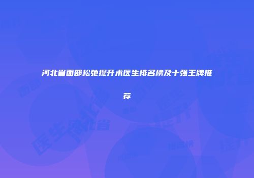 河北省面部松弛提升术医生排名榜及十强王牌推荐