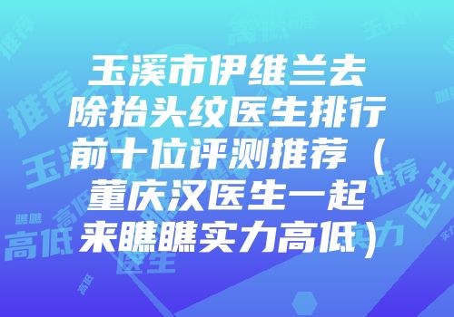 玉溪市伊维兰去除抬头纹医生排行前十位评测推荐（董庆汉医生一起来瞧瞧实力高低）