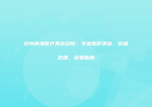 沧州静港医疗美容诊所：专业整形美容，价格合理，深受信赖
