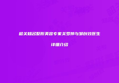 韶关知名整形美容专家关罗婷与邹创效医生详细介绍