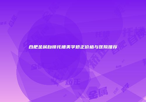 合肥金属自锁托槽美学矫正价格与医院推荐