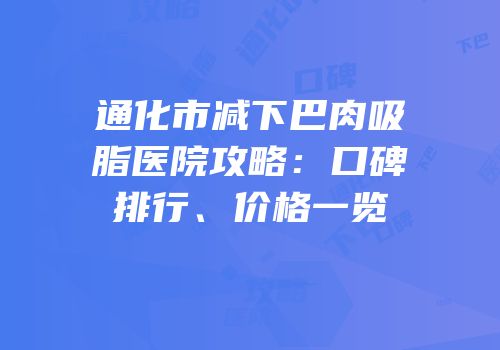 通化市减下巴肉吸脂医院攻略：口碑排行、价格一览