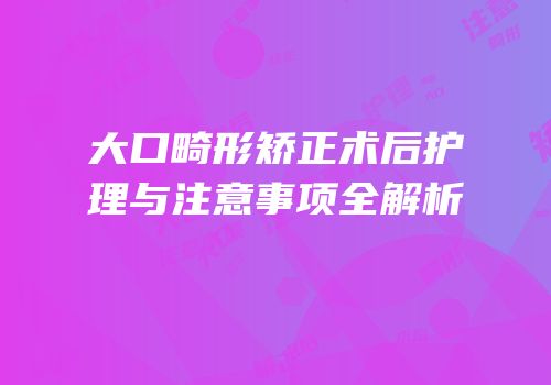 大口畸形矫正术后护理与注意事项全解析