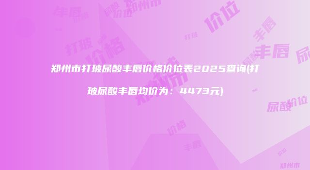 郑州市打玻尿酸丰唇价格价位表2025查询(打玻尿酸丰唇均价为：4473元)