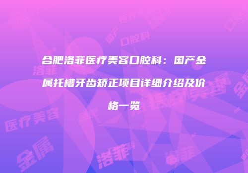 合肥洛菲医疗美容口腔科：国产金属托槽牙齿矫正项目详细介绍及价格一览
