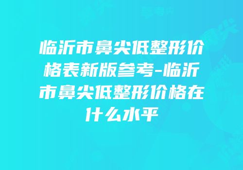 临沂市鼻尖低整形价格表新版参考-临沂市鼻尖低整形价格在什么水平