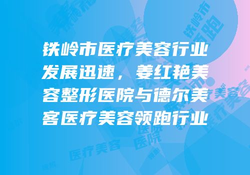 铁岭市医疗美容行业发展迅速，姜红艳美容整形医院与德尔美客医疗美容领跑行业