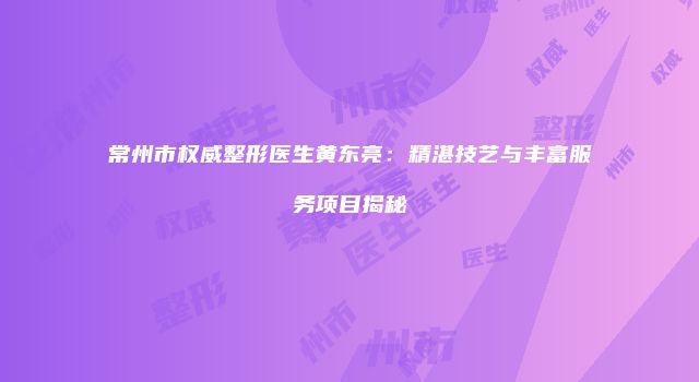 常州市权威整形医生黄东亮：精湛技艺与丰富服务项目揭秘