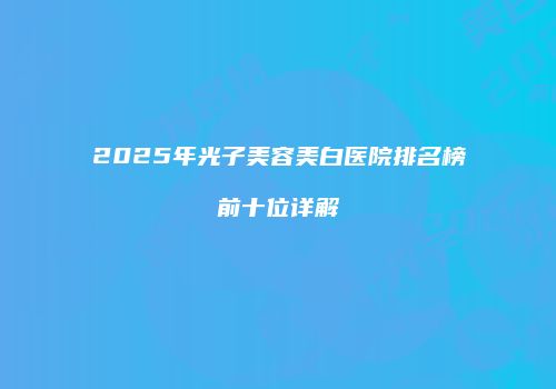 2025年光子美容美白医院排名榜前十位详解