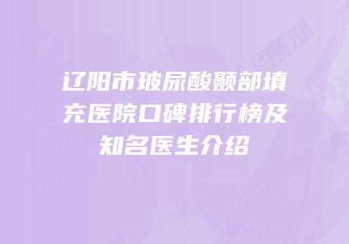 辽阳市玻尿酸颞部填充医院口碑排行榜及知名医生介绍
