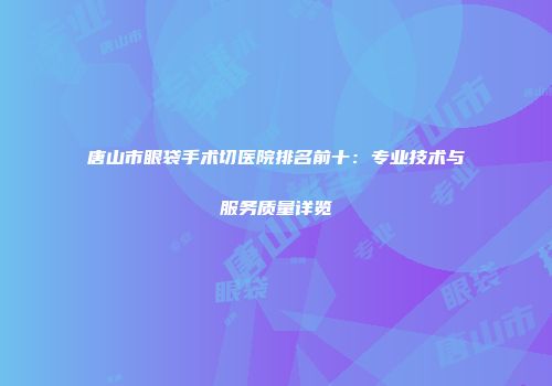 唐山市眼袋手术切医院排名前十：专业技术与服务质量详览