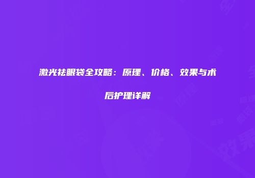 激光祛眼袋全攻略：原理、价格、效果与术后护理详解