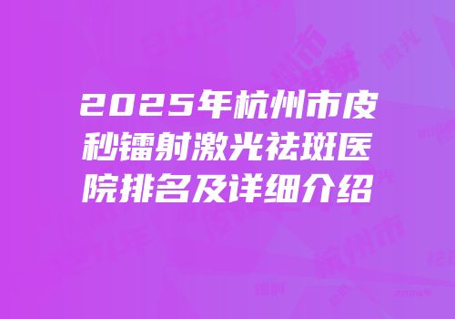2025年杭州市皮秒镭射激光祛斑医院排名及详细介绍