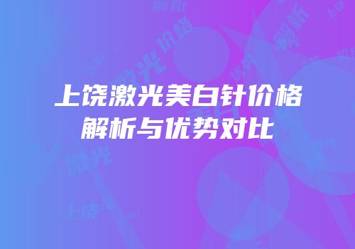 上饶激光美白针价格解析与优势对比