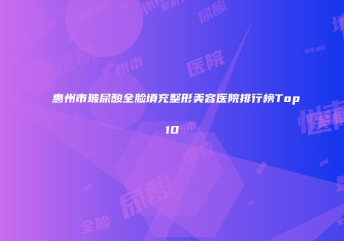 惠州市玻尿酸全脸填充整形美容医院排行榜Top10