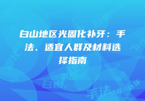 白山地区光固化补牙：手法、适宜人群及材料选择指南