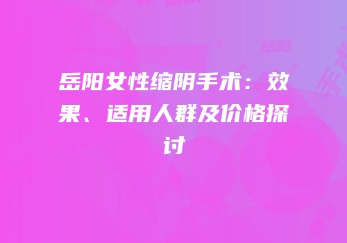 岳阳女性缩阴手术：效果、适用人群及价格探讨