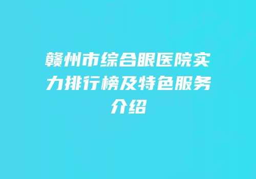 赣州市综合眼医院实力排行榜及特色服务介绍