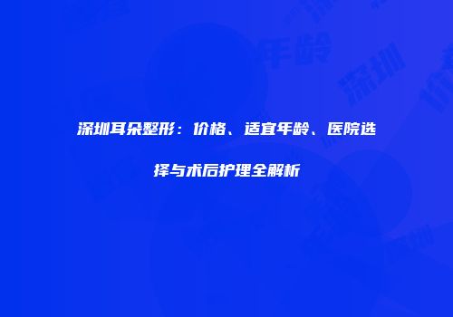 深圳耳朵整形：价格、适宜年龄、医院选择与术后护理全解析