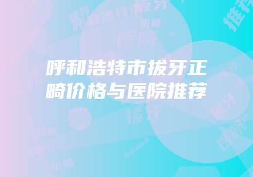 呼和浩特市拔牙正畸价格与医院推荐