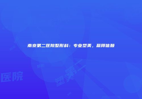 南京第二医院整形科：专业塑美，赢得信赖