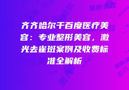 齐齐哈尔千百度医疗美容：专业整形美容，激光去雀斑案例及收费标准全解析