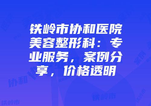 铁岭市协和医院美容整形科：专业服务，案例分享，价格透明
