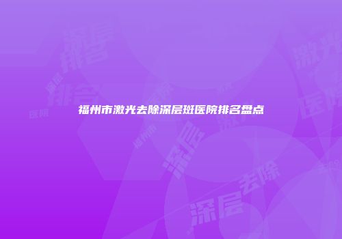 福州市激光去除深层斑医院排名盘点