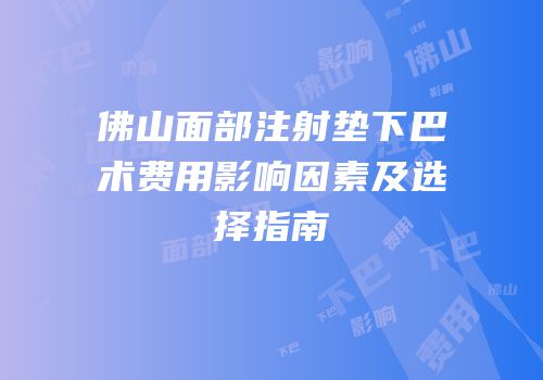 佛山面部注射垫下巴术费用影响因素及选择指南
