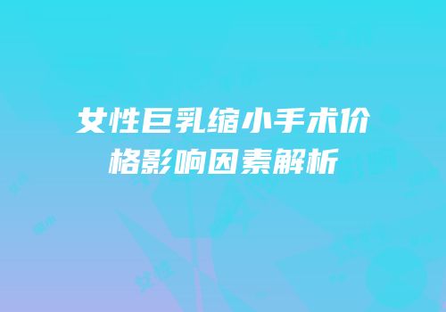 女性巨乳缩小手术价格影响因素解析