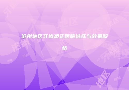 沧州地区牙齿矫正医院选择与效果解析