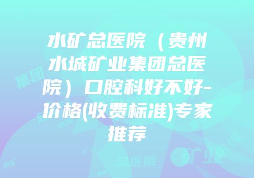 水矿总医院（贵州水城矿业集团总医院）口腔科好不好-价格(收费标准)专家推荐