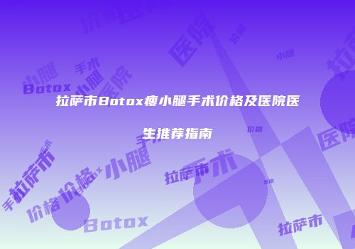 拉萨市Botox瘦小腿手术价格及医院医生推荐指南