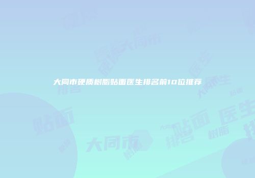 大同市硬质树脂贴面医生排名前10位推荐