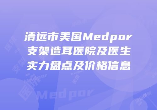清远市美国Medpor支架造耳医院及医生实力盘点及价格信息