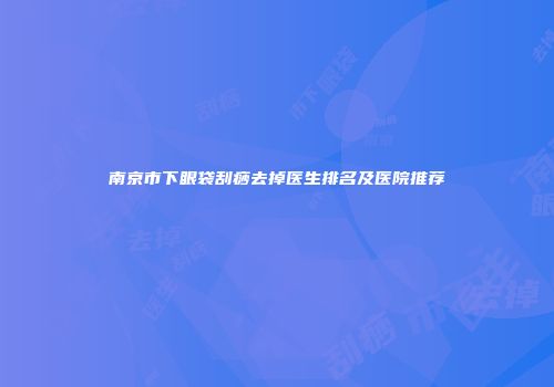 南京市下眼袋刮痧去掉医生排名及医院推荐