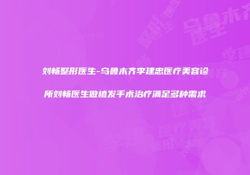 刘畅整形医生-乌鲁木齐李建忠医疗美容诊所刘畅医生做植发手术治疗满足多种需求