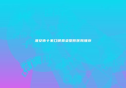 淮安市十家口碑鼻梁整形医院推荐
