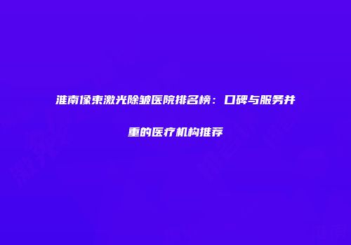 淮南像束激光除皱医院排名榜：口碑与服务并重的医疗机构推荐