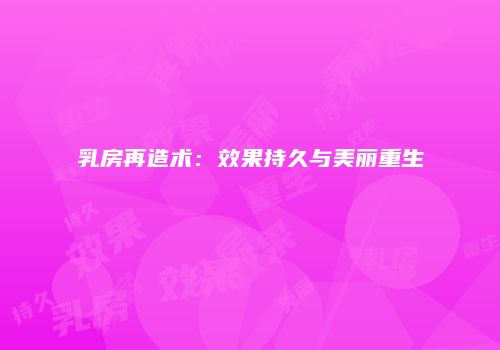 乳房再造术：效果持久与美丽重生