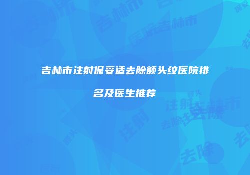 吉林市注射保妥适去除额头纹医院排名及医生推荐