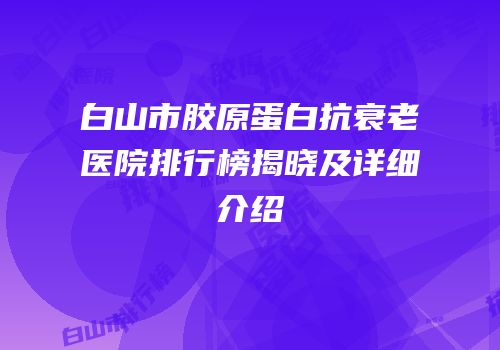 白山市胶原蛋白抗衰老医院排行榜揭晓及详细介绍