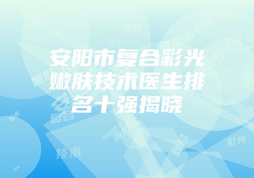 安阳市复合彩光嫩肤技术医生排名十强揭晓