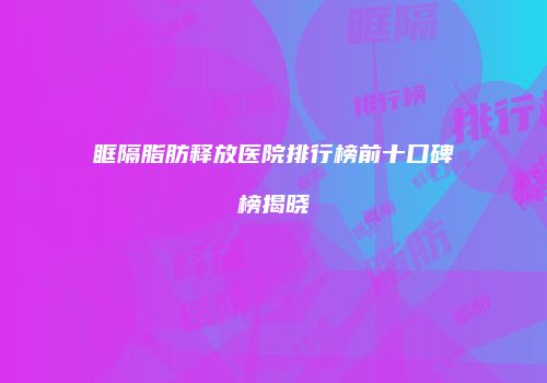 眶隔脂肪释放医院排行榜前十口碑榜揭晓